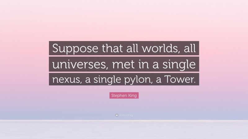 Stephen King Quote: “Suppose that all worlds, all universes, met in a single nexus, a single pylon, a Tower.”