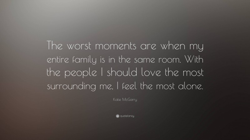Katie McGarry Quote: “The worst moments are when my entire family is in the same room. With the people I should love the most surrounding me, I feel the most alone.”