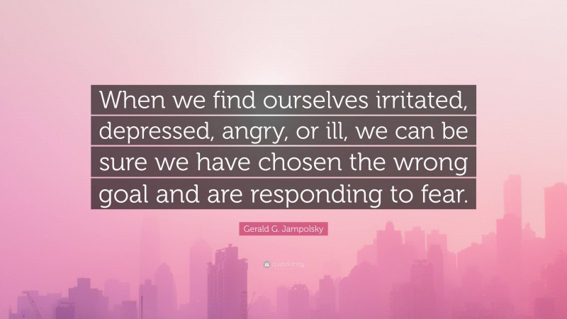 Gerald G. Jampolsky Quote: “When we find ourselves irritated, depressed, angry, or ill, we can be sure we have chosen the wrong goal and are responding to fear.”