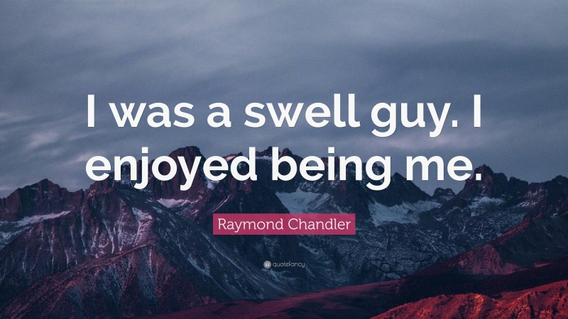 Raymond Chandler Quote: “I was a swell guy. I enjoyed being me.”