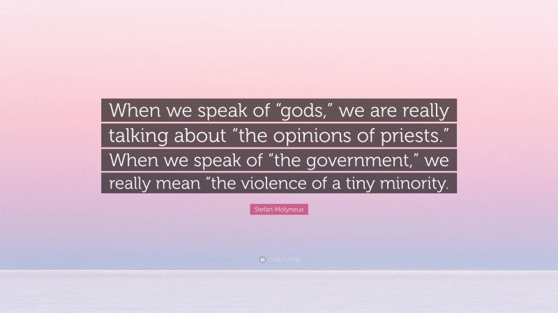 Stefan Molyneux Quote: “When we speak of “gods,” we are really talking about “the opinions of priests.” When we speak of “the government,” we really mean “the violence of a tiny minority.”