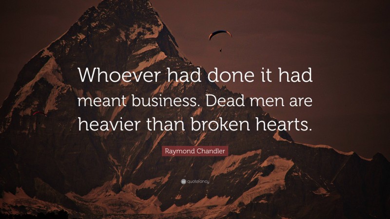 Raymond Chandler Quote: “Whoever had done it had meant business. Dead men are heavier than broken hearts.”