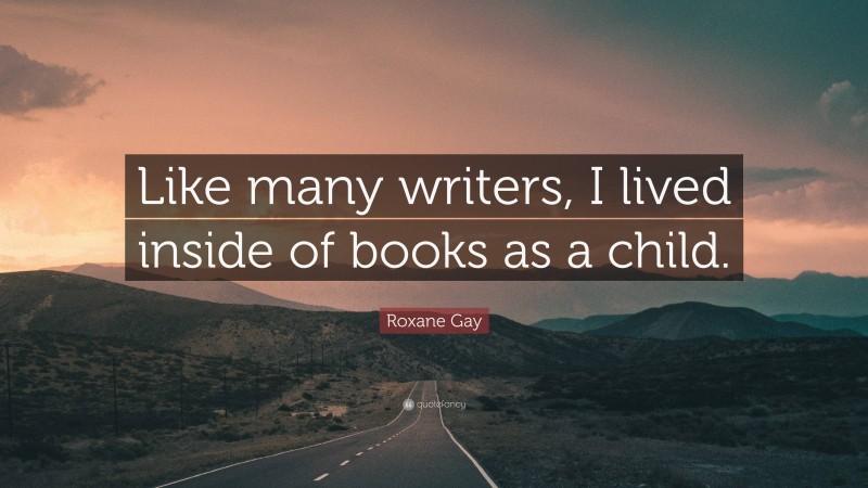 Roxane Gay Quote: “Like many writers, I lived inside of books as a child.”