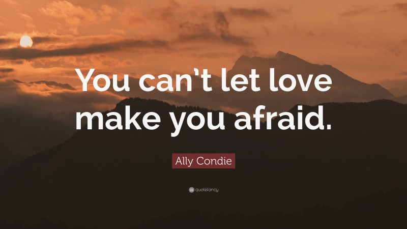 Ally Condie Quote: “You can’t let love make you afraid.”