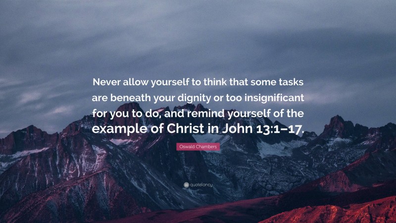 Oswald Chambers Quote: “Never allow yourself to think that some tasks are beneath your dignity or too insignificant for you to do, and remind yourself of the example of Christ in John 13:1–17.”