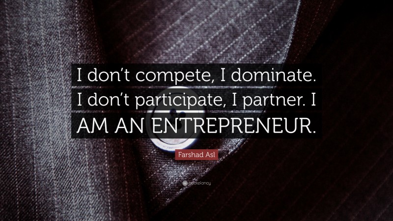 Farshad Asl Quote: “I don’t compete, I dominate. I don’t participate, I partner. I AM AN ENTREPRENEUR.”