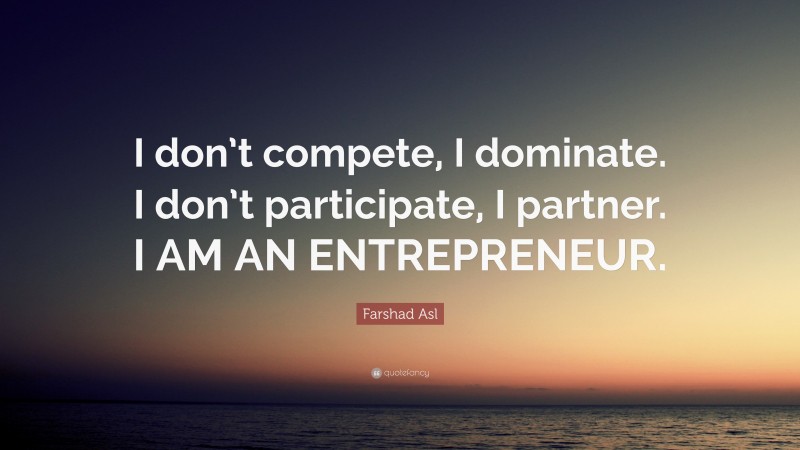 Farshad Asl Quote: “I don’t compete, I dominate. I don’t participate, I partner. I AM AN ENTREPRENEUR.”