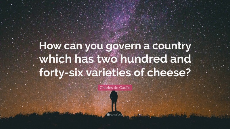 Charles de Gaulle Quote: “How can you govern a country which has two hundred and forty-six varieties of cheese?”