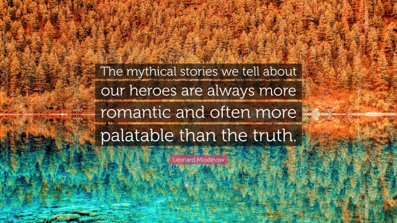 Leonard Mlodinow Quote: “The mythical stories we tell about our heroes are always more romantic and often more palatable than the truth.”