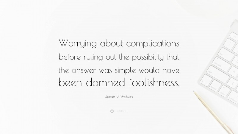 James D. Watson Quote: “Worrying about complications before ruling out the possibility that the answer was simple would have been damned foolishness.”