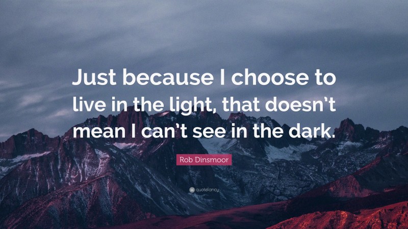 Rob Dinsmoor Quote: “Just because I choose to live in the light, that doesn’t mean I can’t see in the dark.”