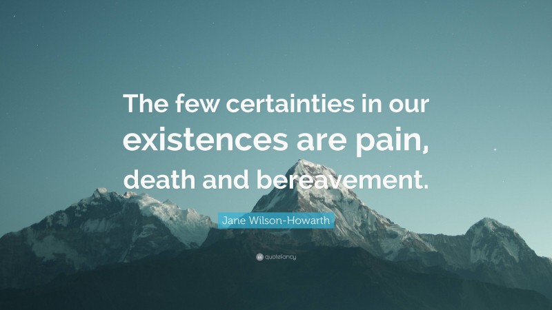Jane Wilson-Howarth Quote: “The few certainties in our existences are pain, death and bereavement.”