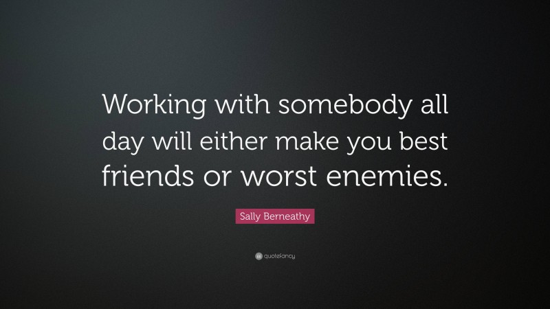 Sally Berneathy Quote: “Working with somebody all day will either make you best friends or worst enemies.”