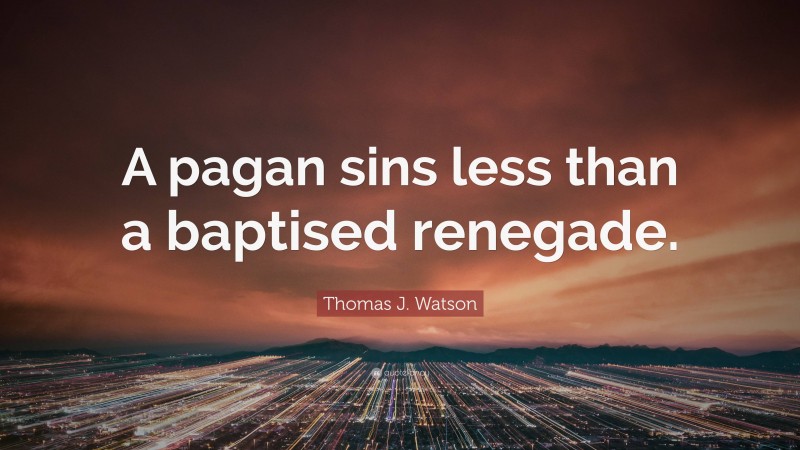 Thomas J. Watson Quote: “A pagan sins less than a baptised renegade.”
