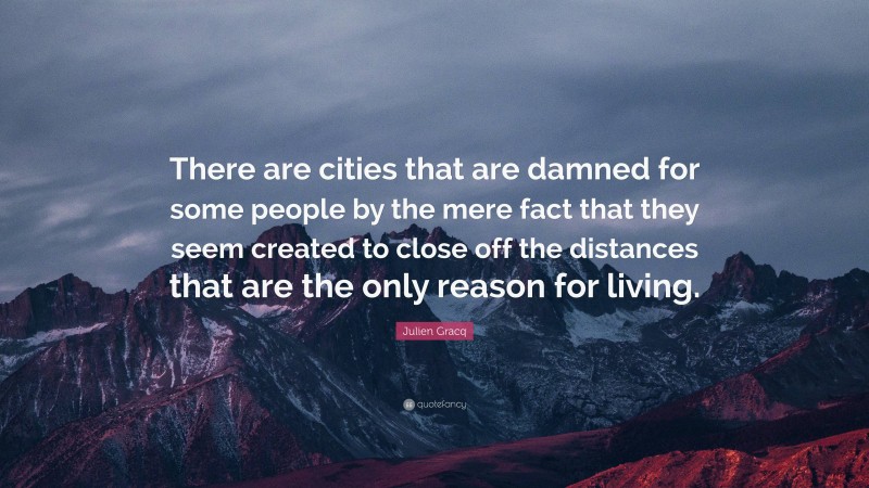 Julien Gracq Quote: “There are cities that are damned for some people by the mere fact that they seem created to close off the distances that are the only reason for living.”