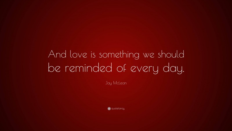 Jay McLean Quote: “And love is something we should be reminded of every day.”