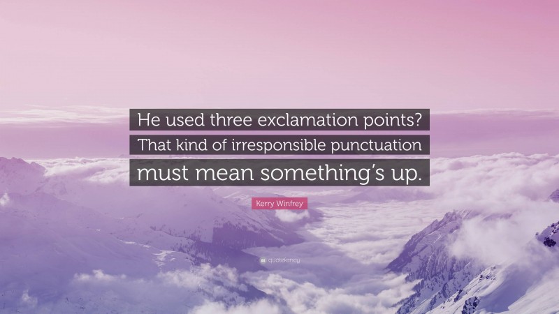 Kerry Winfrey Quote: “He used three exclamation points? That kind of irresponsible punctuation must mean something’s up.”
