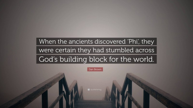 Dan Brown Quote: “When the ancients discovered ‘Phi’, they were certain they had stumbled across God’s building block for the world.”