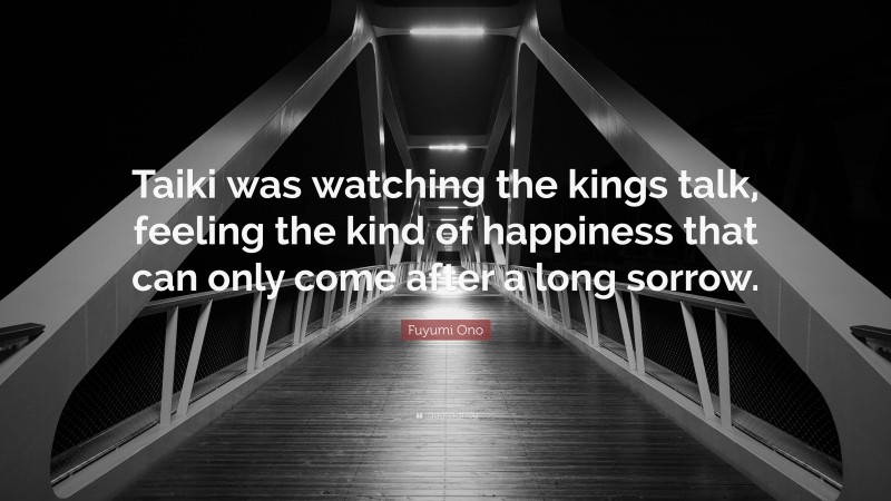 Fuyumi Ono Quote: “Taiki was watching the kings talk, feeling the kind of happiness that can only come after a long sorrow.”