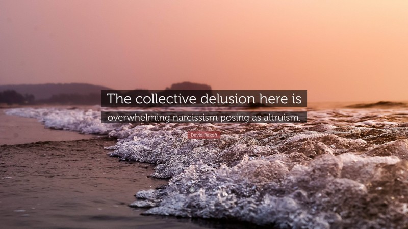 David Rakoff Quote: “The collective delusion here is overwhelming narcissism posing as altruism.”