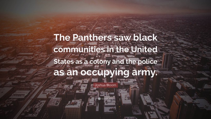 Joshua Bloom Quote: “The Panthers saw black communities in the United States as a colony and the police as an occupying army.”