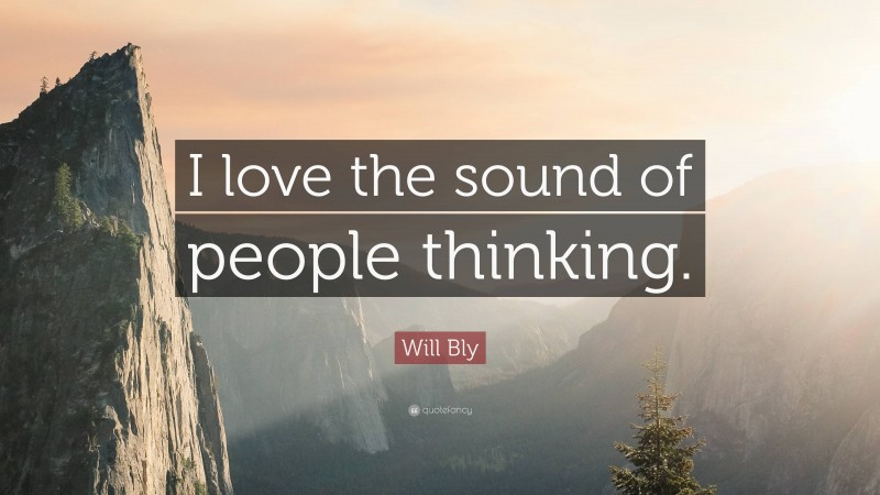 Will Bly Quote: “I love the sound of people thinking.”