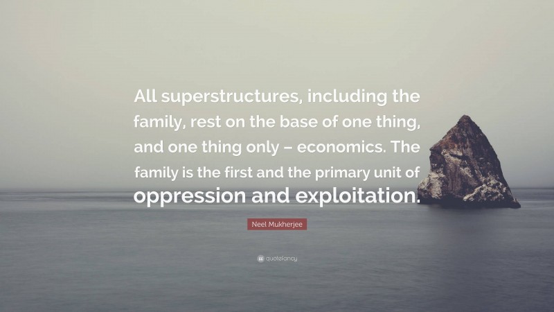 Neel Mukherjee Quote: “All superstructures, including the family, rest on the base of one thing, and one thing only – economics. The family is the first and the primary unit of oppression and exploitation.”
