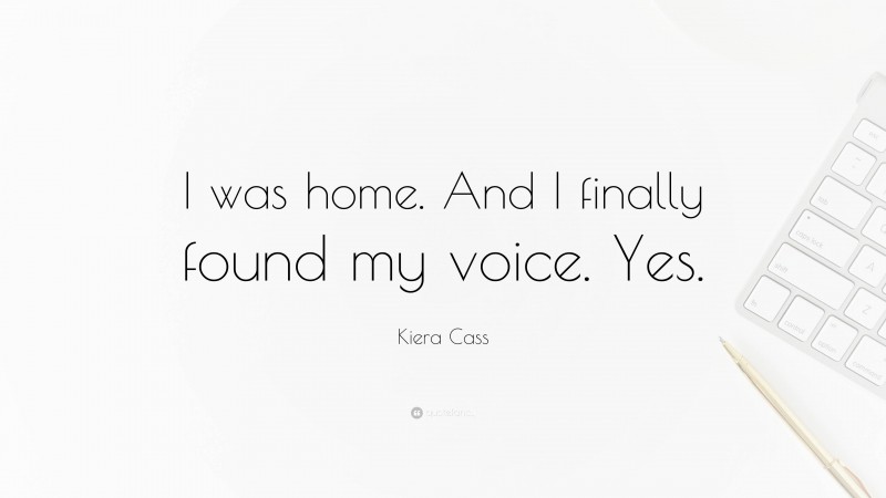 Kiera Cass Quote: “I was home. And I finally found my voice. Yes.”