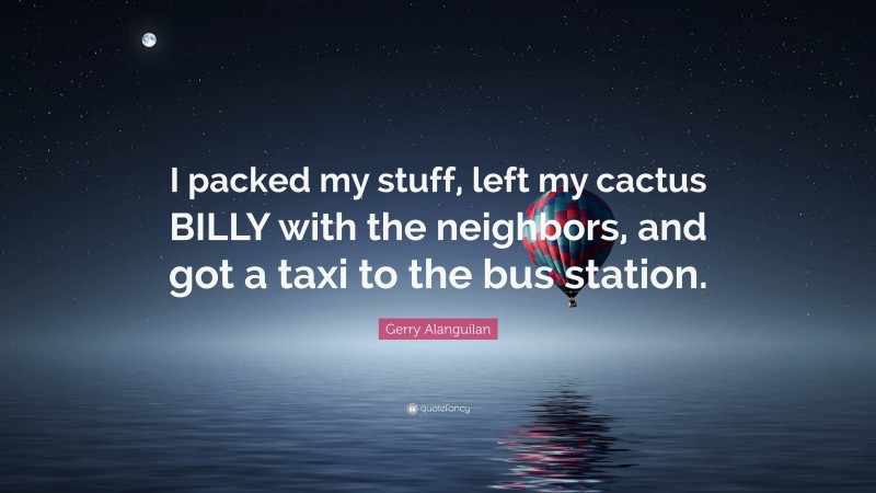 Gerry Alanguilan Quote: “I packed my stuff, left my cactus BILLY with the neighbors, and got a taxi to the bus station.”
