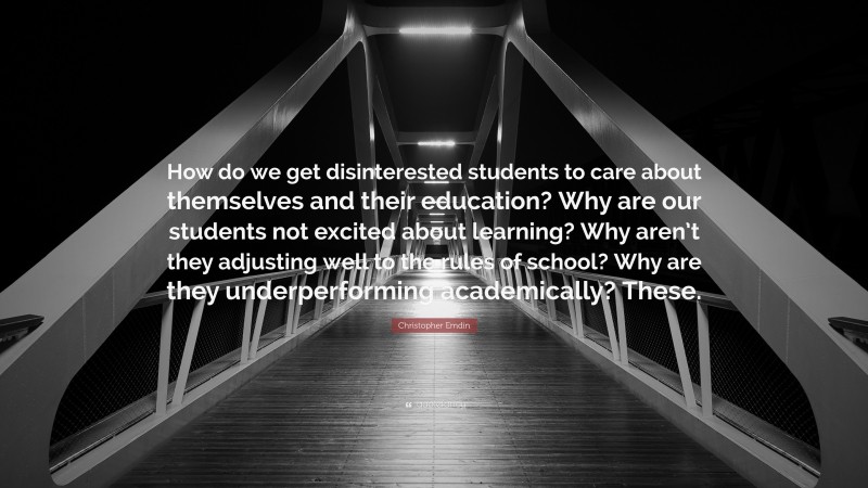 Christopher Emdin Quote: “How do we get disinterested students to care about themselves and their education? Why are our students not excited about learning? Why aren’t they adjusting well to the rules of school? Why are they underperforming academically? These.”
