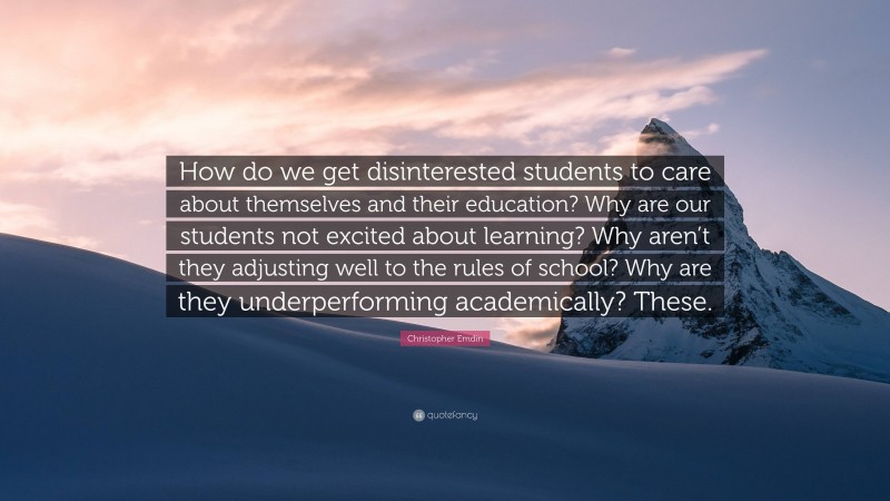 Christopher Emdin Quote: “How do we get disinterested students to care about themselves and their education? Why are our students not excited about learning? Why aren’t they adjusting well to the rules of school? Why are they underperforming academically? These.”