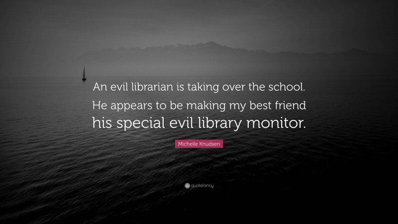 Michelle Knudsen Quote: “An evil librarian is taking over the school. He appears to be making my best friend his special evil library monitor.”