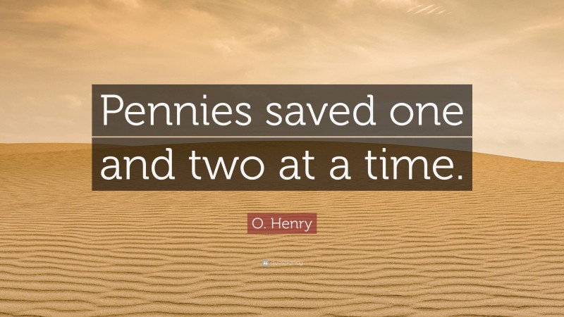 O. Henry Quote: “Pennies saved one and two at a time.”