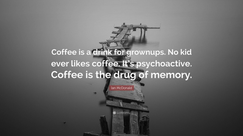 Ian McDonald Quote: “Coffee is a drink for grownups. No kid ever likes coffee. It’s psychoactive. Coffee is the drug of memory.”