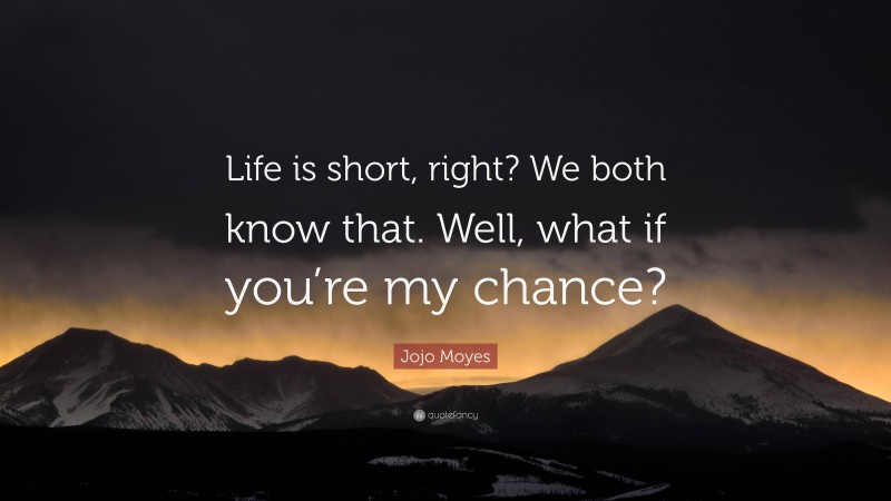 Jojo Moyes Quote: “Life is short, right? We both know that. Well, what if you’re my chance?”