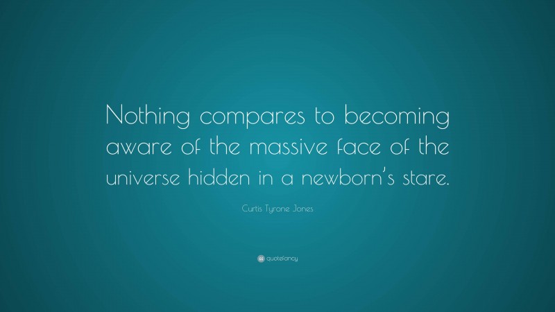 Curtis Tyrone Jones Quote: “Nothing compares to becoming aware of the massive face of the universe hidden in a newborn’s stare.”