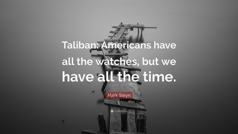 Mark Steyn Quote: “Taliban: Americans have all the watches, but we have all the time.”