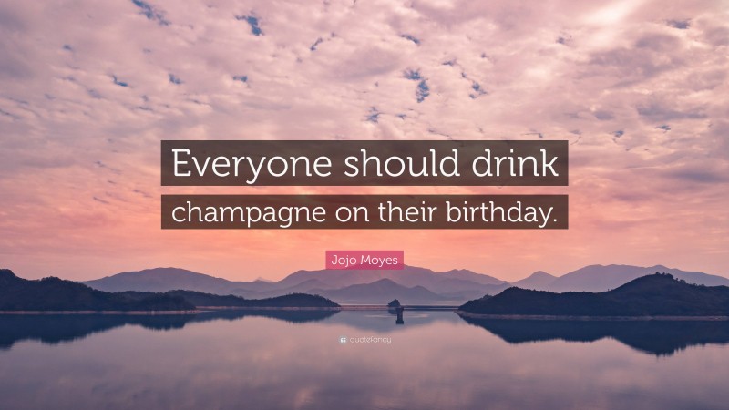 Jojo Moyes Quote: “Everyone should drink champagne on their birthday.”