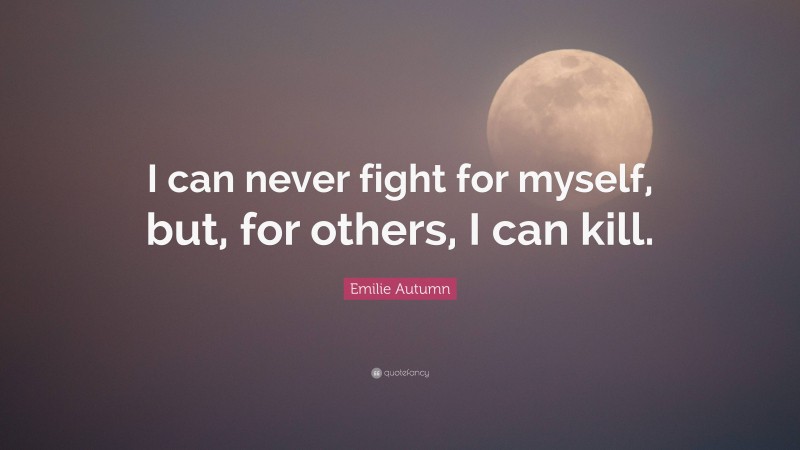 Emilie Autumn Quote: “I can never fight for myself, but, for others, I can kill.”