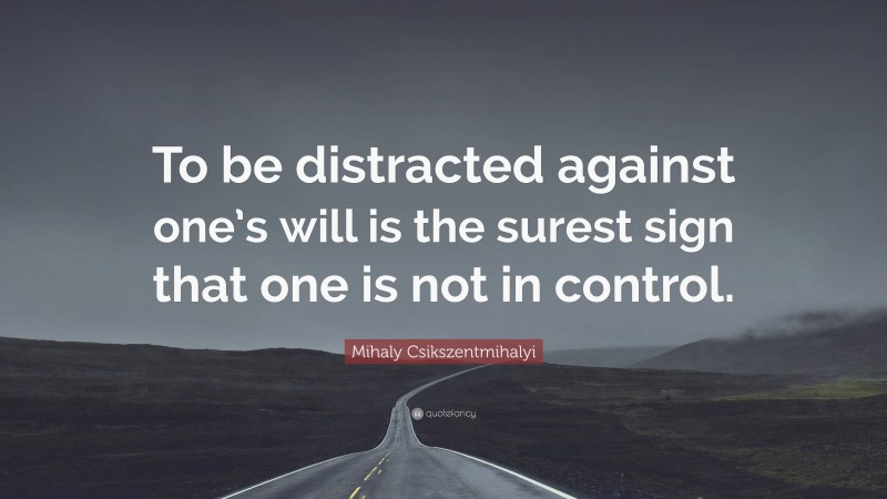 Mihaly Csikszentmihalyi Quote: “To be distracted against one’s will is the surest sign that one is not in control.”