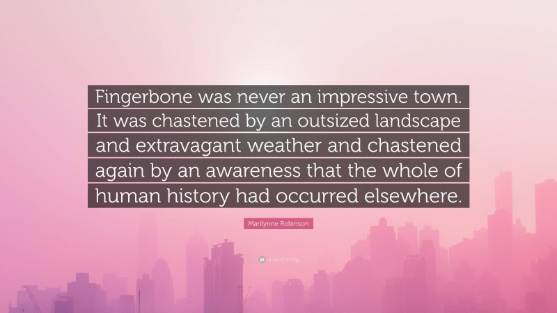 Marilynne Robinson Quote: “Fingerbone was never an impressive town. It was chastened by an outsized landscape and extravagant weather and chastened again by an awareness that the whole of human history had occurred elsewhere.”