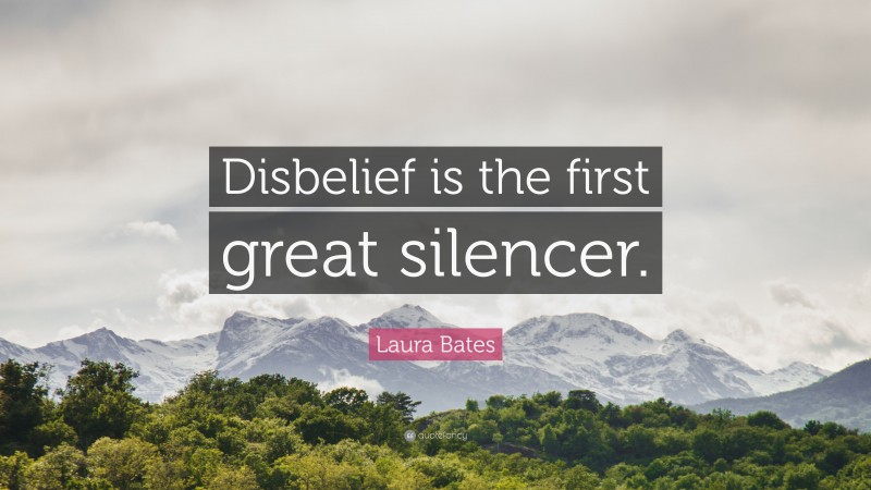 Laura Bates Quote: “Disbelief is the first great silencer.”