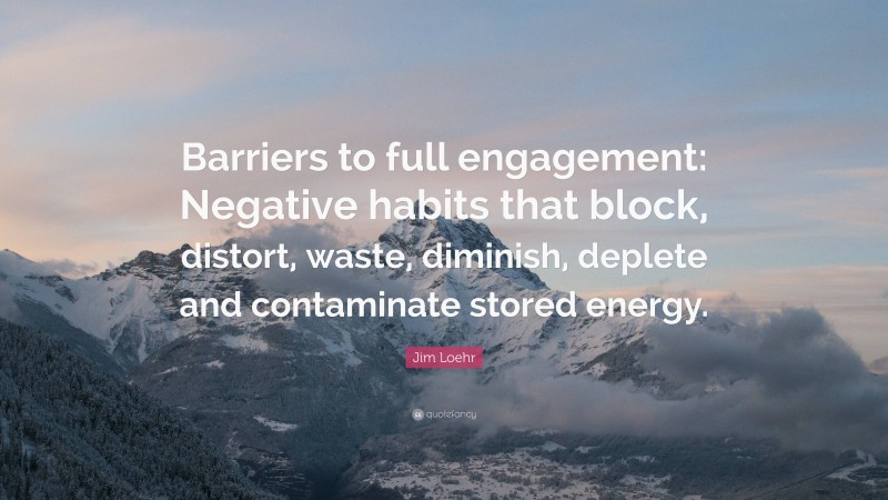 Jim Loehr Quote: “Barriers to full engagement: Negative habits that block, distort, waste, diminish, deplete and contaminate stored energy.”