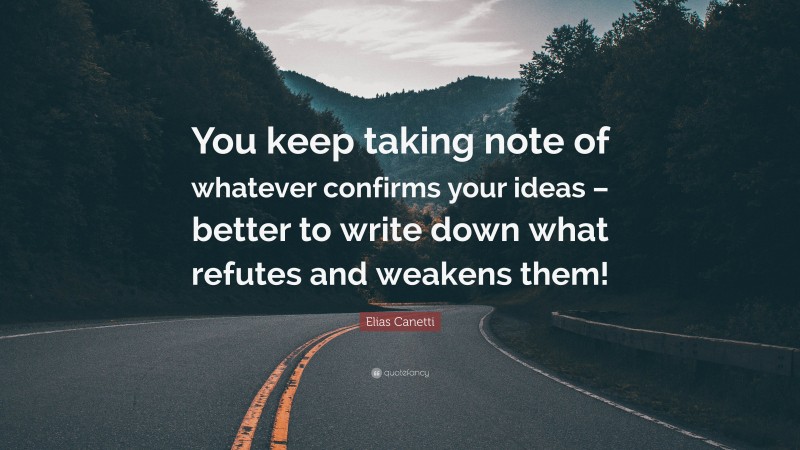 Elias Canetti Quote: “You keep taking note of whatever confirms your ideas – better to write down what refutes and weakens them!”