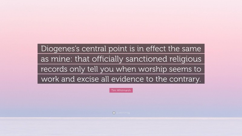 Tim Whitmarsh Quote: “Diogenes’s central point is in effect the same as mine: that officially sanctioned religious records only tell you when worship seems to work and excise all evidence to the contrary.”