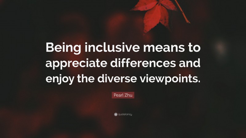 Pearl Zhu Quote: “Being inclusive means to appreciate differences and enjoy the diverse viewpoints.”