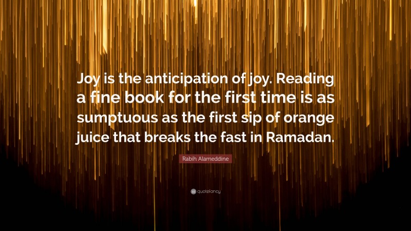 Rabih Alameddine Quote: “Joy is the anticipation of joy. Reading a fine book for the first time is as sumptuous as the first sip of orange juice that breaks the fast in Ramadan.”