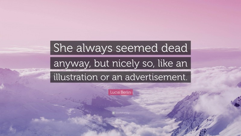 Lucia Berlin Quote: “She always seemed dead anyway, but nicely so, like an illustration or an advertisement.”