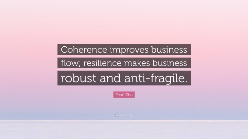 Pearl Zhu Quote: “Coherence improves business flow; resilience makes business robust and anti-fragile.”