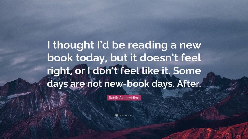 Rabih Alameddine Quote: “I thought I’d be reading a new book today, but it doesn’t feel right, or I don’t feel like it. Some days are not new-book days. After.”